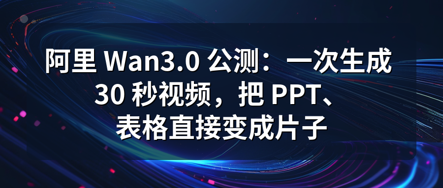 Featured image of post 阿里 Wan3.0 公测：一次生成 30 秒视频，把 PPT、表格直接变成片子