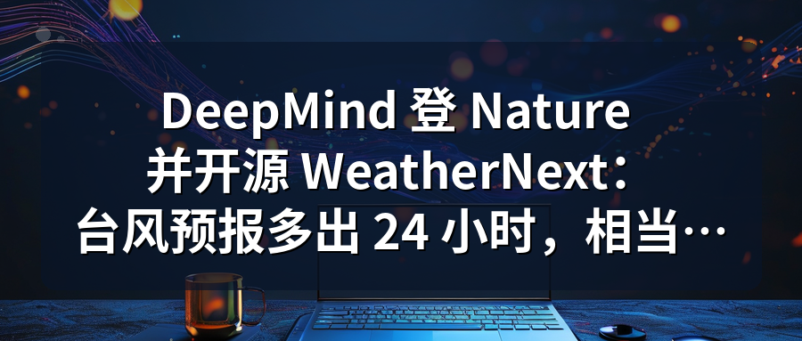 Featured image of post DeepMind 登 Nature 并开源 WeatherNext：台风预报多出 24 小时，相当于气象学十年进步